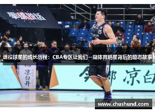 退役球星的成长历程：CBA专区让我们一窥体育明星背后的励志故事