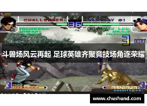 斗兽场风云再起 足球英雄齐聚竞技场角逐荣耀