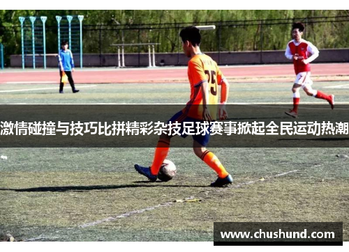 激情碰撞与技巧比拼精彩杂技足球赛事掀起全民运动热潮