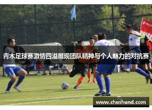 青木足球赛激情四溢展现团队精神与个人魅力的对抗赛