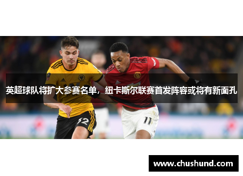 英超球队将扩大参赛名单，纽卡斯尔联赛首发阵容或将有新面孔