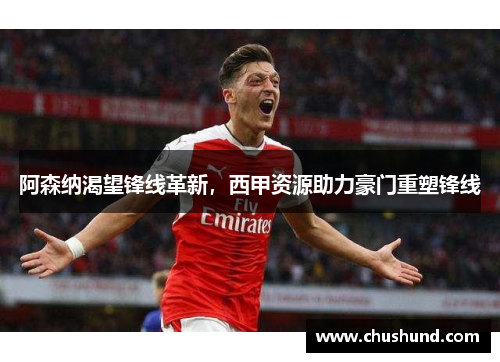 阿森纳渴望锋线革新，西甲资源助力豪门重塑锋线