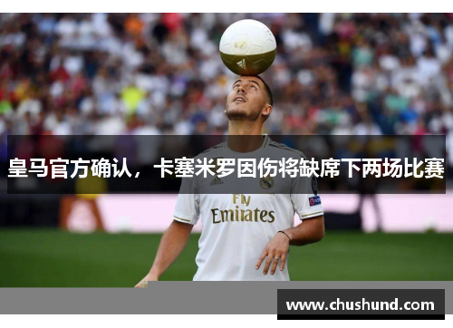 皇马官方确认，卡塞米罗因伤将缺席下两场比赛