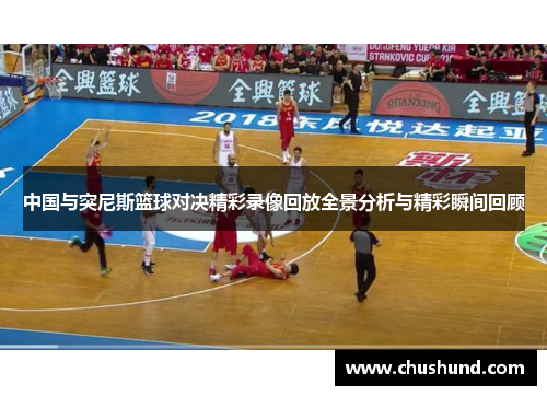 中国与突尼斯篮球对决精彩录像回放全景分析与精彩瞬间回顾