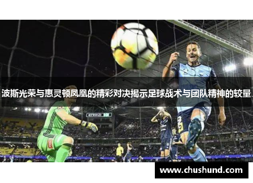波斯光荣与惠灵顿凤凰的精彩对决揭示足球战术与团队精神的较量