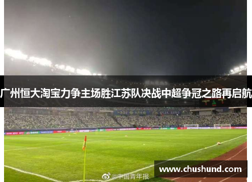 广州恒大淘宝力争主场胜江苏队决战中超争冠之路再启航