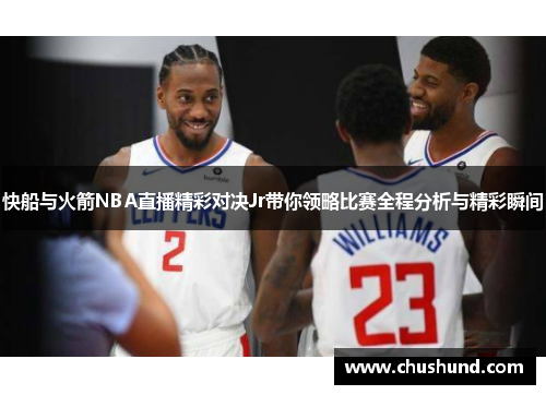 快船与火箭NBA直播精彩对决Jr带你领略比赛全程分析与精彩瞬间